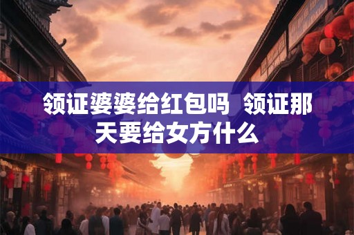领证婆婆给红包吗  领证那天要给女方什么
