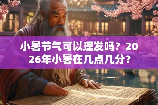 小暑节气可以理发吗？2026年小暑在几点几分？