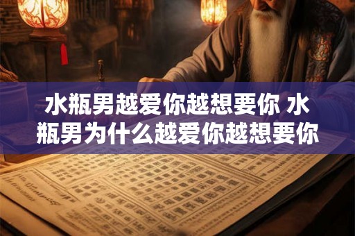 水瓶男越爱你越想要你 水瓶男为什么越爱你越想要你