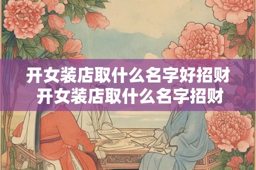 开女装店取什么名字好招财 开女装店取什么名字招财