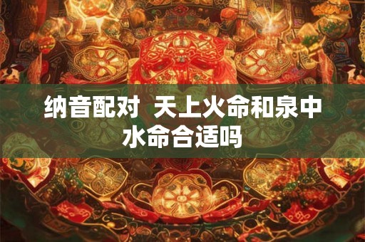 纳音配对  天上火命和泉中水命合适吗