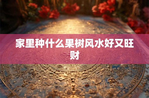 家里种什么果树风水好又旺财