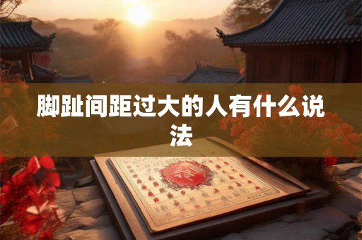 脚趾间距过大的人有什么说法