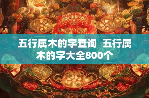 五行属木的字查询 五行属木的字大全800个 五行属木的字查询 五行属木的字大全800个