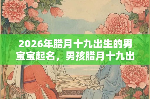 2026年腊月十九出生的男宝宝起名，男孩腊月十九出生取名