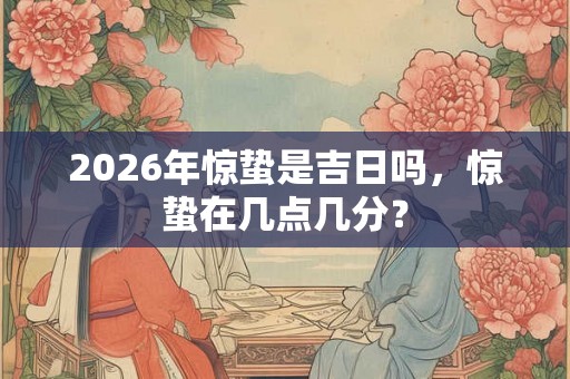 2026年惊蛰是吉日吗,惊蛰在几点几分? 2026年惊蛰是吉日吗,惊蛰在几点几分?