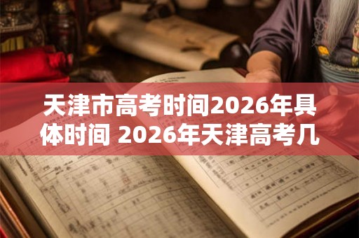 天津市高考时间2026年具体时间 2026年天津高考几月几号举行