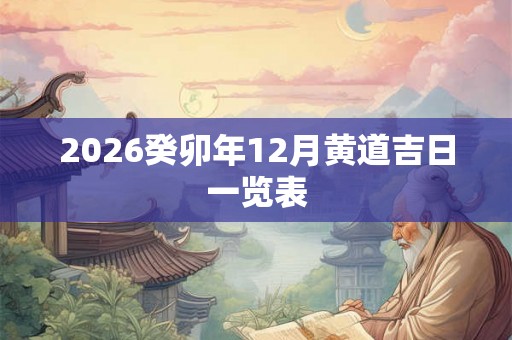 2026癸卯年12月黄道吉日一览表
