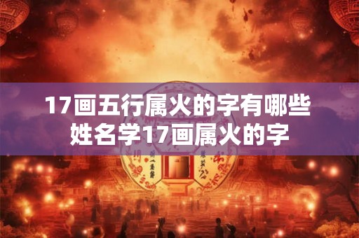 17画五行属火的字有哪些 姓名学17画属火的字 17画五行属火的字有哪些 姓名学17画属火的字