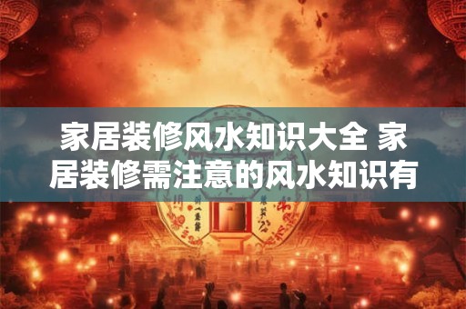 家居装修风水知识大全 家居装修需注意的风水知识有哪些