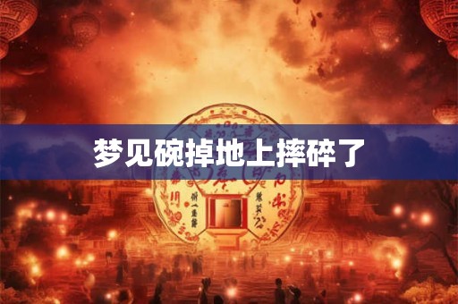 梦见碗掉地上摔碎了 梦见碗掉地上摔碎了