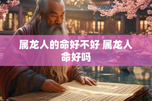 属龙人的命好不好 属龙人命好吗