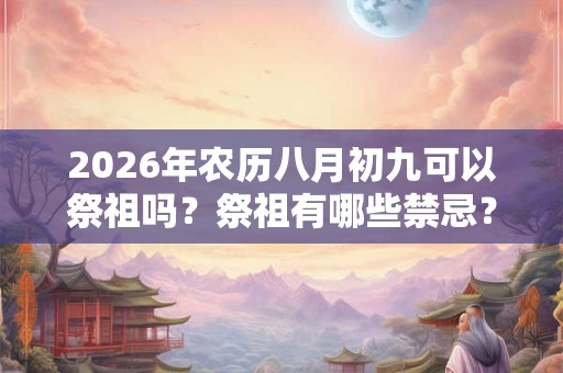 2026年农历八月初九可以祭祖吗？祭祖有哪些禁忌？
