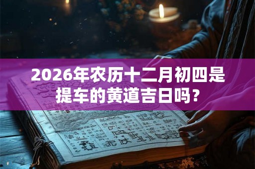 2026年农历十二月初四是提车的黄道吉日吗？