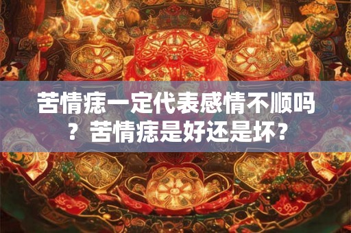 苦情痣一定代表感情不顺吗？苦情痣是好还是坏？