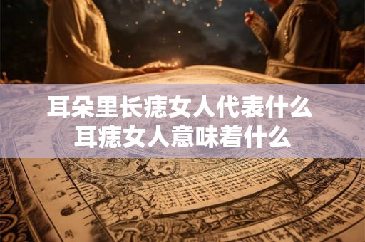 耳朵里长痣女人代表什么 耳痣女人意味着什么