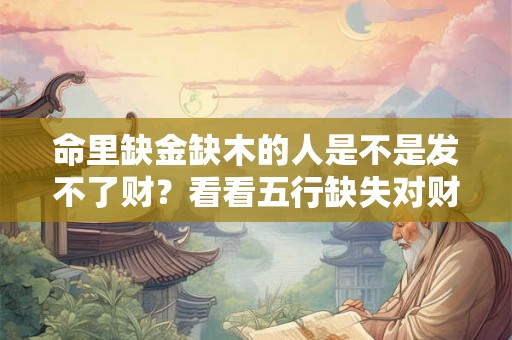 命里缺金缺木的人是不是发不了财?看看五行缺失对财富的影响 命里缺金缺木的人是不是发不了财?看看五行缺失对财富的影响