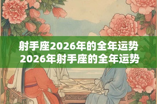 射手座2026年的全年运势 2026年射手座的全年运势如何