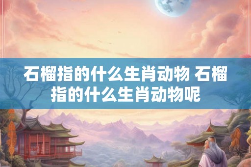 石榴指的什么生肖动物 石榴指的什么生肖动物呢