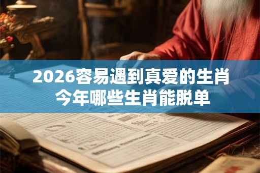 2026容易遇到真爱的生肖 今年哪些生肖能脱单