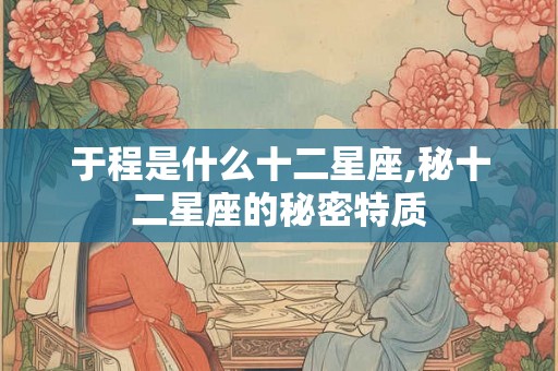 于程是什么十二星座,秘十二星座的秘密特质 于程是什么十二星座,秘十二星座的秘密特质