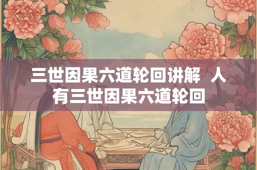 三世因果六道轮回讲解  人有三世因果六道轮回