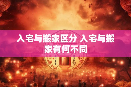 入宅与搬家区分 入宅与搬家有何不同
