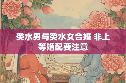 癸水男与癸水女合婚 非上等婚配要注意