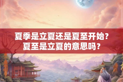 夏季是立夏还是夏至开始?夏至是立夏的意思吗? 夏季是立夏还是夏至开始?夏至是立夏的意思吗?