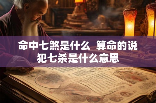 命中七煞是什么  算命的说犯七杀是什么意思