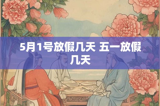 5月1号放假几天 五一放假几天