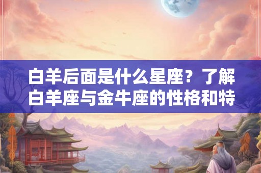 白羊后面是什么星座？了解白羊座与金牛座的性格和特点