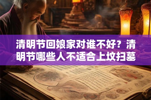 清明节回娘家对谁不好？清明节哪些人不适合上坟扫墓？