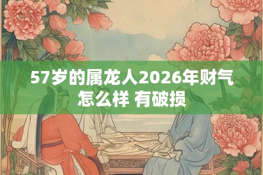 57岁的属龙人2026年财气怎么样 有破损