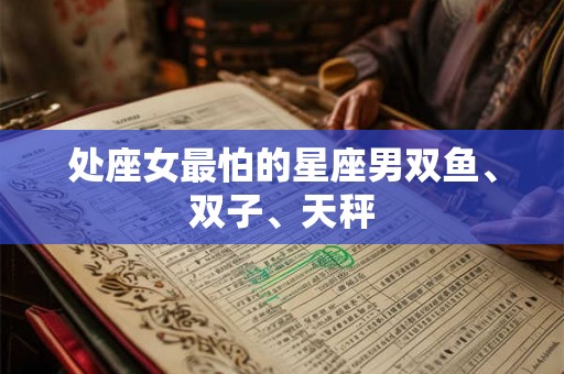 处座女最怕的星座男双鱼、双子、天秤 处座女最怕的星座男双鱼、双子、天秤