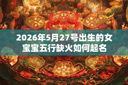 2026年5月27号出生的女宝宝五行缺火如何起名
