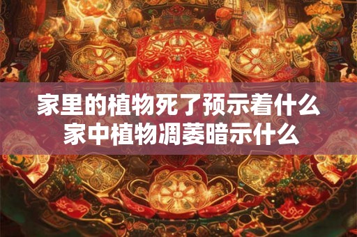 家里的植物死了预示着什么 家中植物凋萎暗示什么