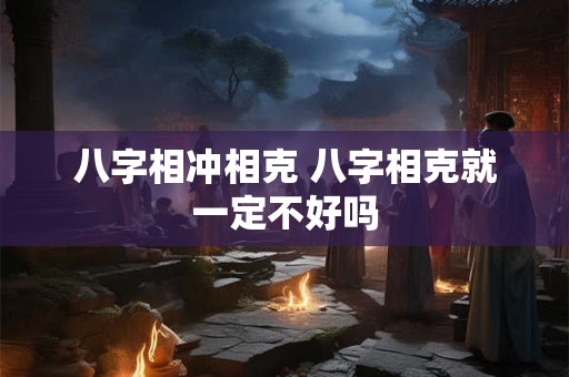 八字相冲相克 八字相克就一定不好吗