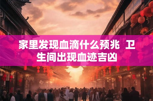家里发现血滴什么预兆  卫生间出现血迹吉凶