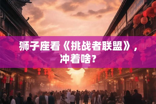 狮子座看《挑战者联盟》，冲着啥？