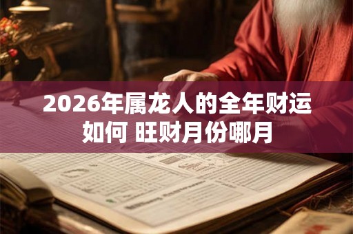 2026年属龙人的全年财运如何 旺财月份哪月 2026年属龙人的全年财运如何 旺财月份哪月