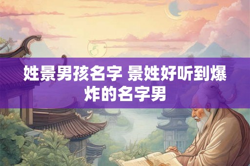 姓景男孩名字 景姓好听到爆炸的名字男
