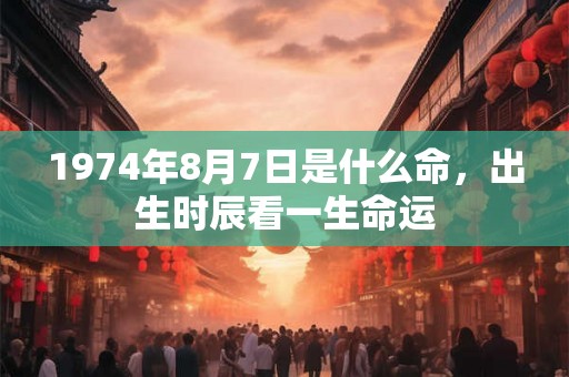 1974年8月7日是什么命，出生时辰看一生命运