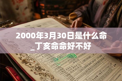 2000年3月30日是什么命_丁亥命命好不好