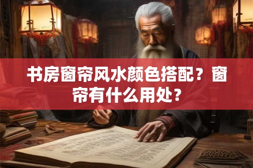 书房窗帘风水颜色搭配？窗帘有什么用处？
