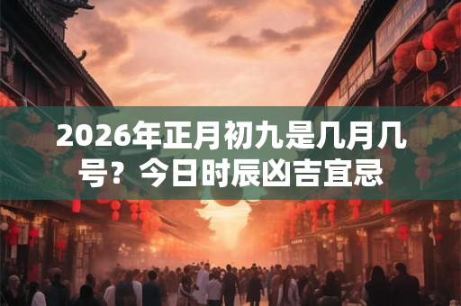 2026年正月初九是几月几号？今日时辰凶吉宜忌