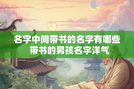 名字中间带书的名字有哪些  带书的男孩名字洋气