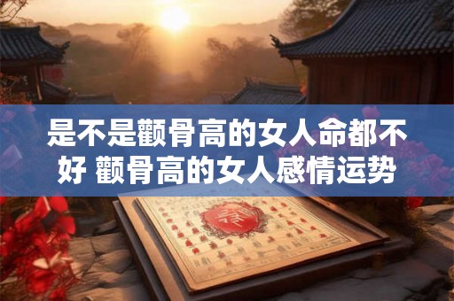 是不是颧骨高的女人命都不好 颧骨高的女人感情运势
