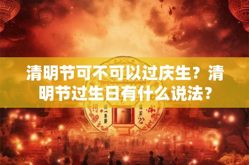 清明节可不可以过庆生？清明节过生日有什么说法？