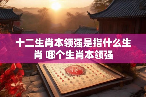 十二生肖本领强是指什么生肖 哪个生肖本领强